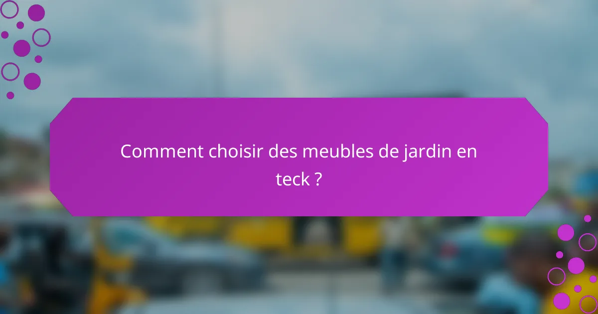 Comment choisir des meubles de jardin en teck ?