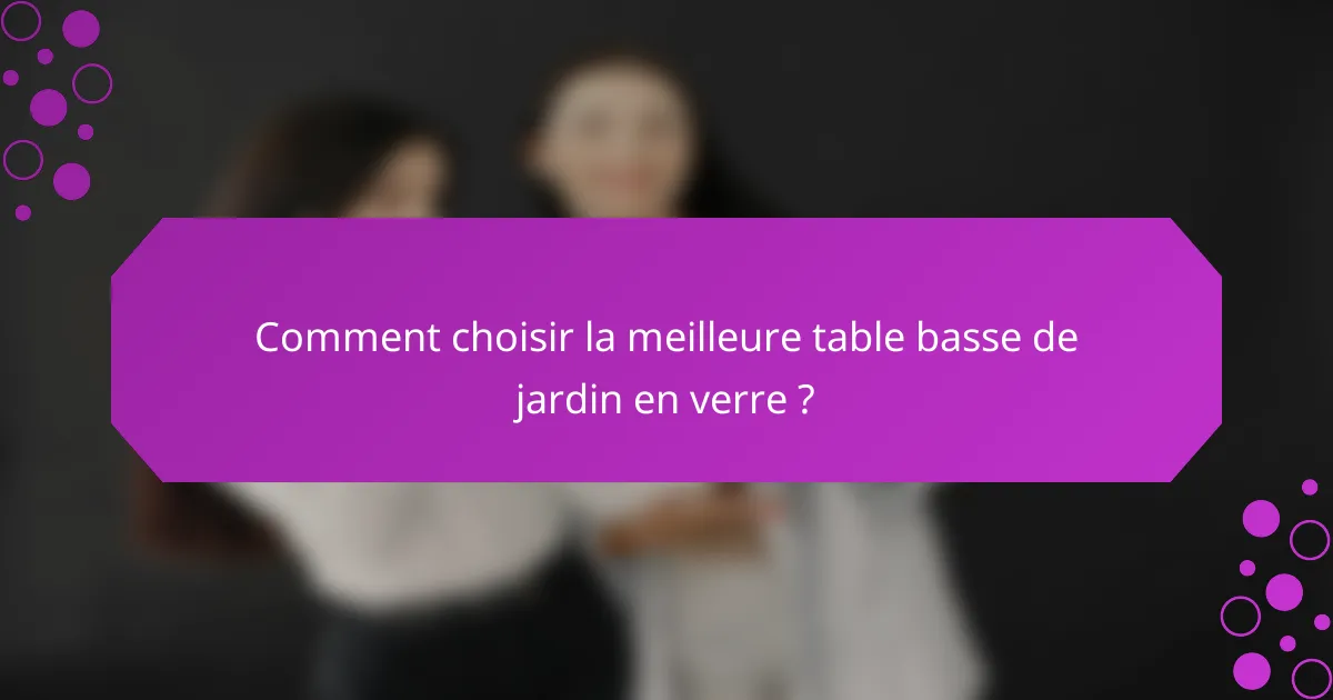 Comment choisir la meilleure table basse de jardin en verre ?