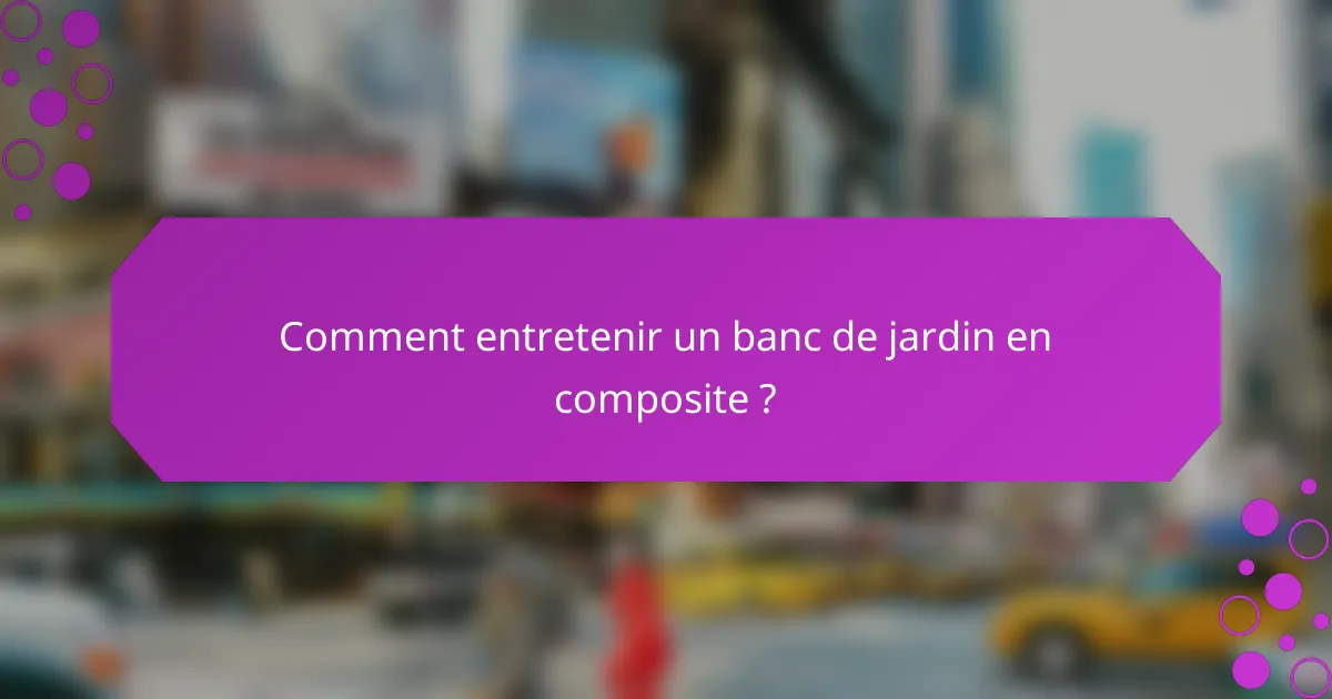 Comment entretenir un banc de jardin en composite ?