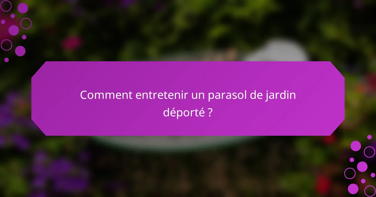 Comment entretenir un parasol de jardin déporté ?