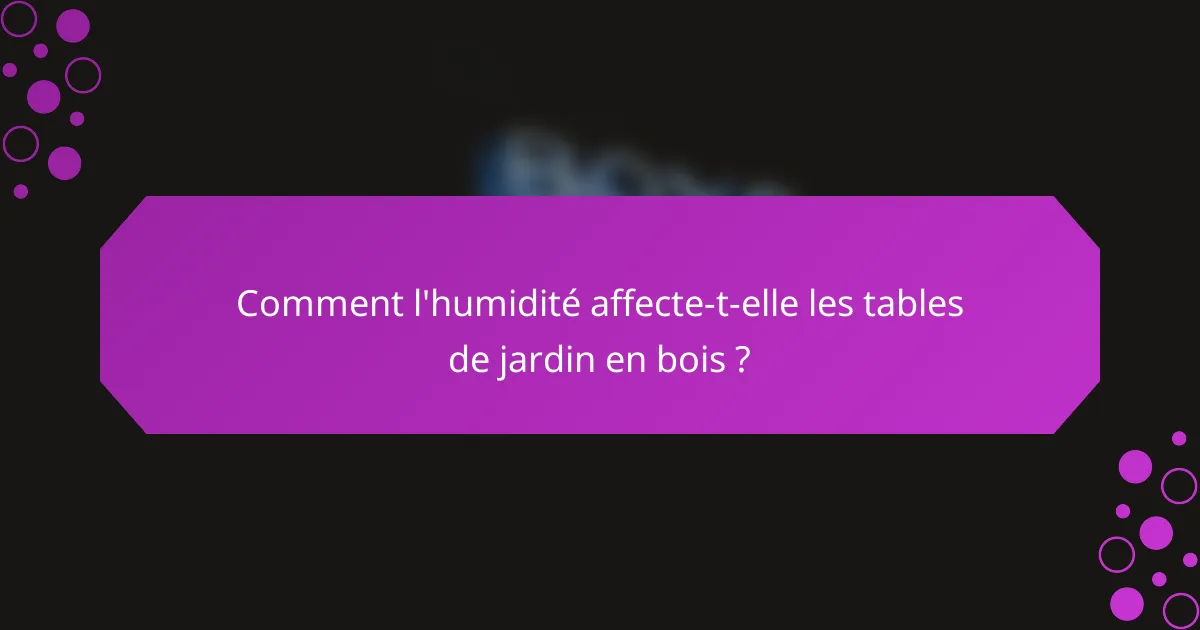 Comment l'humidité affecte-t-elle les tables de jardin en bois ?