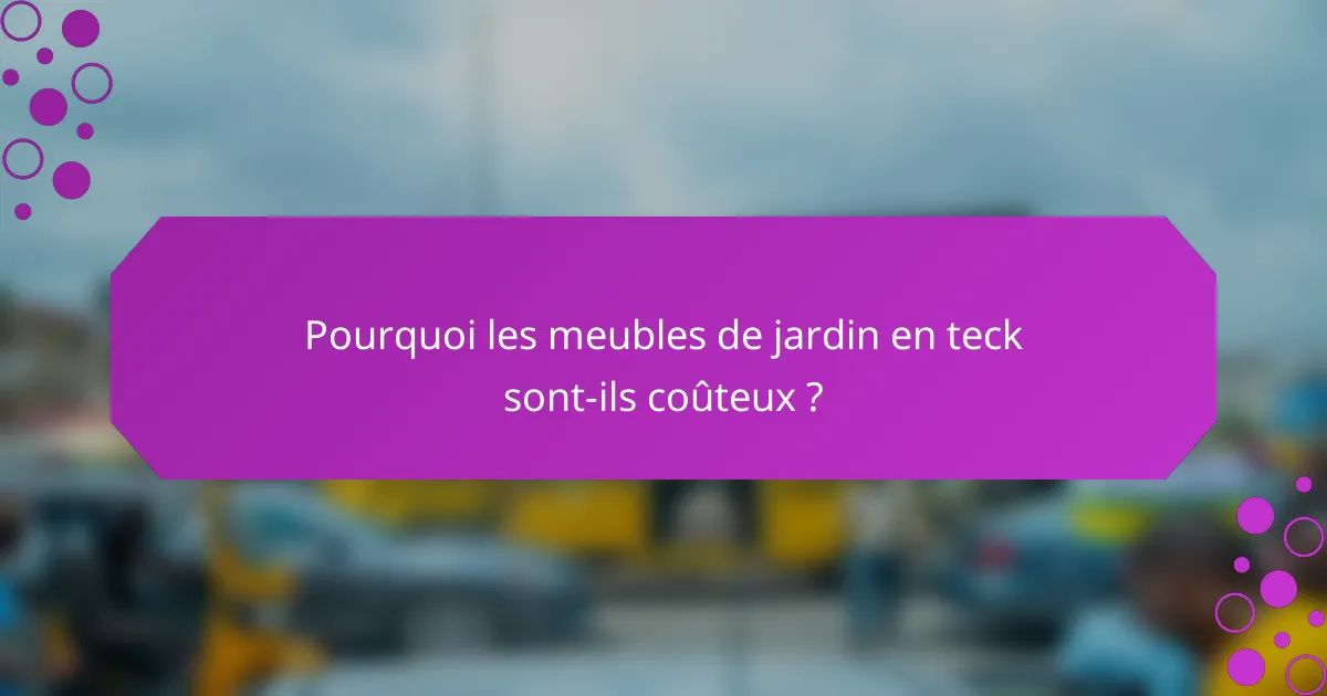 Pourquoi les meubles de jardin en teck sont-ils coûteux ?