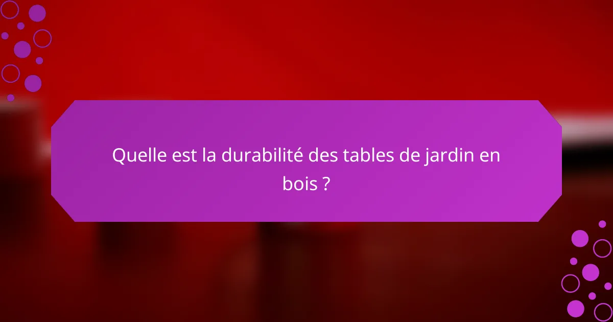 Quelle est la durabilité des tables de jardin en bois ?