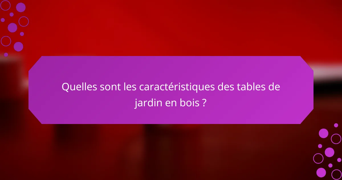 Quelles sont les caractéristiques des tables de jardin en bois ?