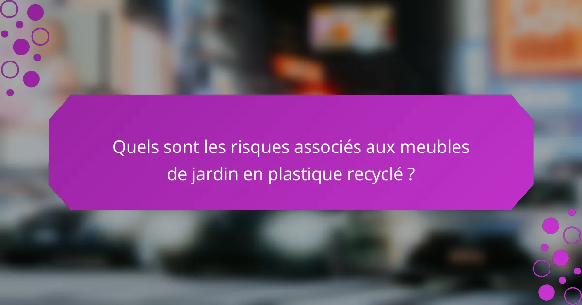 Quels sont les risques associés aux meubles de jardin en plastique recyclé ?