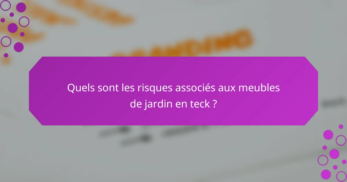 Quels sont les risques associés aux meubles de jardin en teck ?