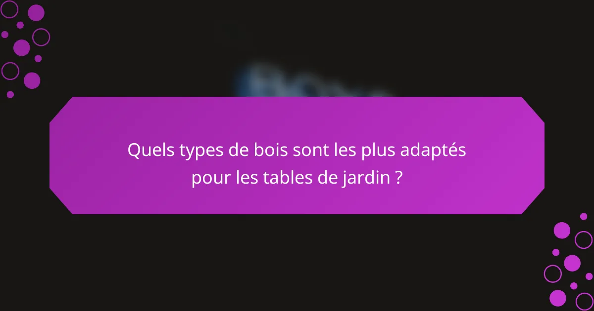 Quels types de bois sont les plus adaptés pour les tables de jardin ?